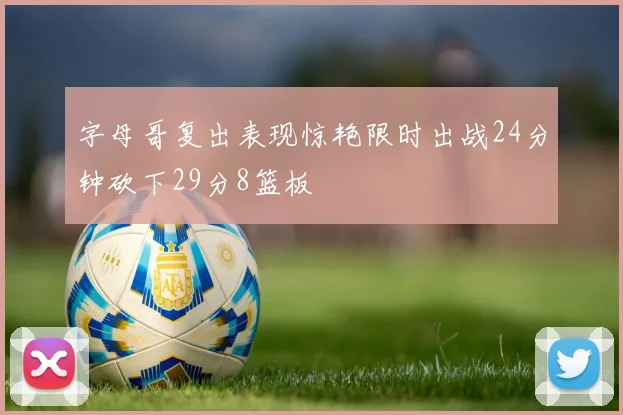 字母哥复出表现惊艳限时出战24分钟砍下29分8篮板