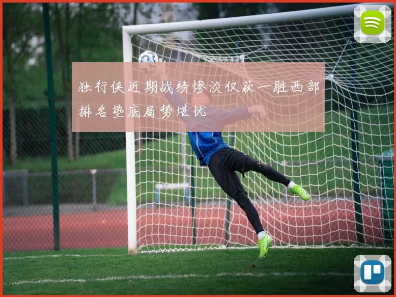 独行侠近期战绩惨淡仅获一胜西部排名垫底局势堪忧