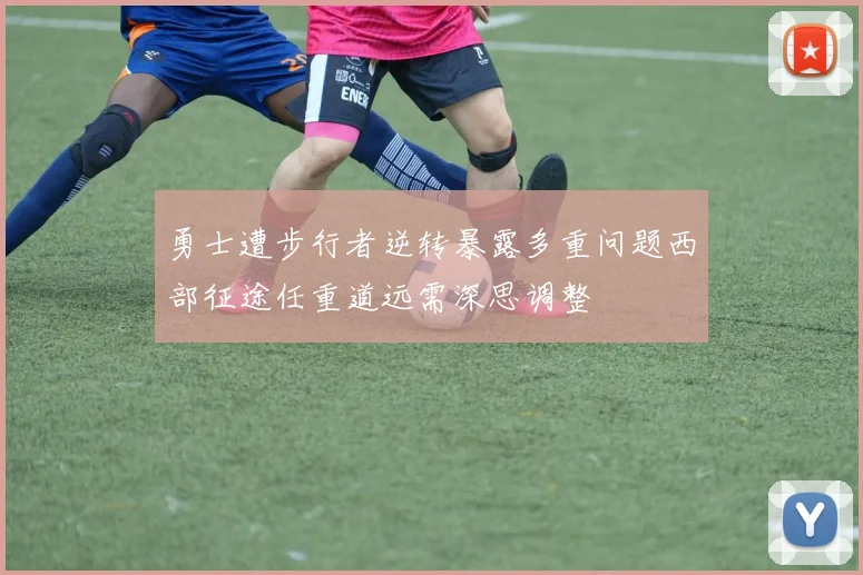 勇士遭步行者逆转暴露多重问题西部征途任重道远需深思调整