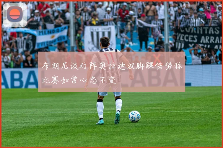 布朗尼谈对阵奥拉迪波脚踝伤势称比赛如常心态不变
