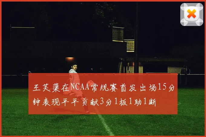 王芙蕖在NCAA常规赛首发出场15分钟表现平平贡献3分1板1助1断