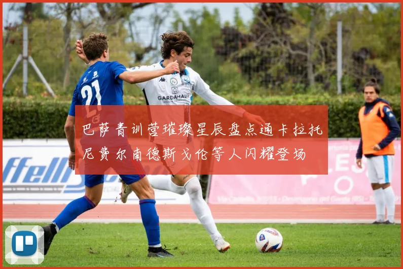 巴萨青训营璀璨星辰盘点通卡拉托尼费尔南德斯戈伦等人闪耀登场