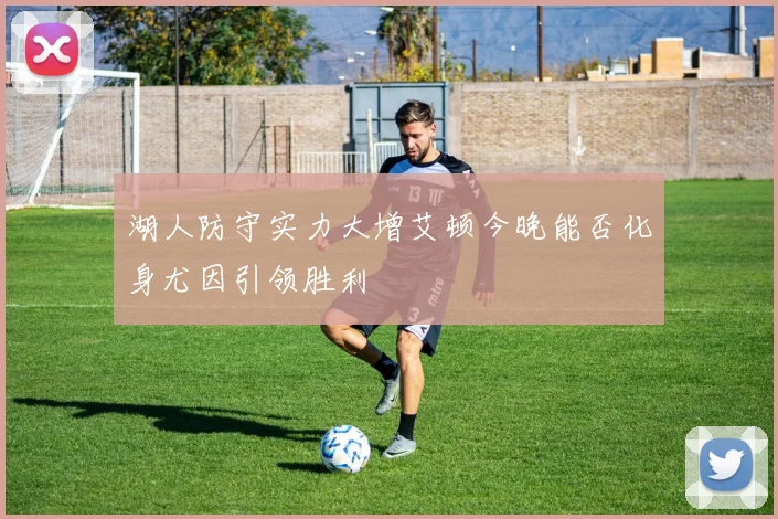 湖人防守实力大增艾顿今晚能否化身尤因引领胜利