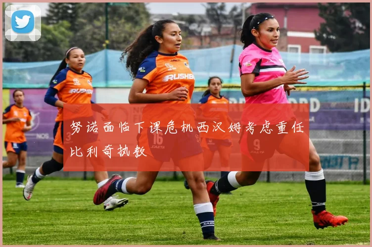 努诺面临下课危机西汉姆考虑重任比利奇执教