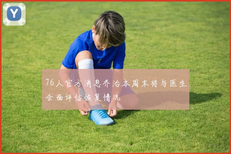 76人官方消息乔治本周末将与医生会面评估恢复情况