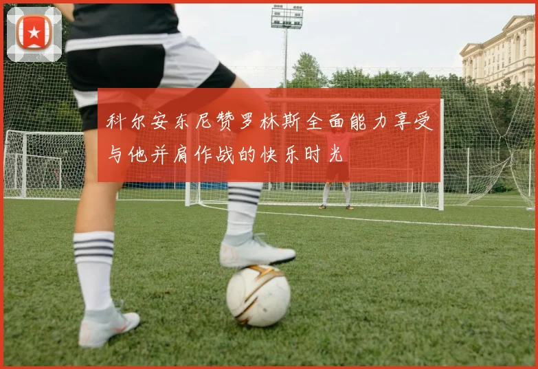 科尔安东尼赞罗林斯全面能力享受与他并肩作战的快乐时光