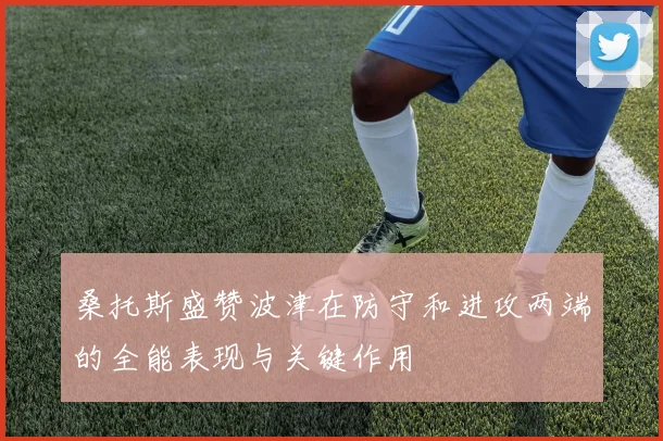 桑托斯盛赞波津在防守和进攻两端的全能表现与关键作用