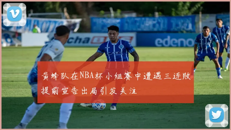 黄蜂队在NBA杯小组赛中遭遇三连败提前宣告出局引发关注